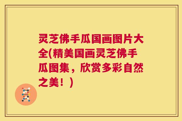 灵芝佛手瓜国画图片大全(精美国画灵芝佛手瓜图集，欣赏多彩自然之美！)