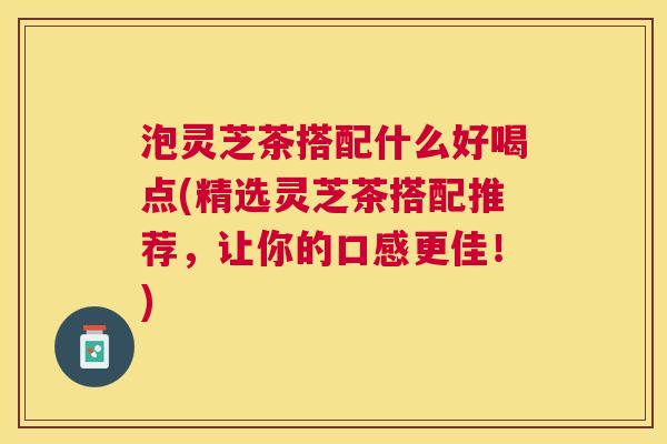 泡灵芝茶搭配什么好喝点(精选灵芝茶搭配推荐,让你的口感更佳!) 泡灵芝茶搭配什么好喝点(精选灵芝茶搭配推荐,让你的口感更佳!)