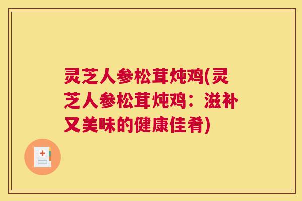 灵芝人参松茸炖鸡(灵芝人参松茸炖鸡：滋补又美味的健康佳肴)