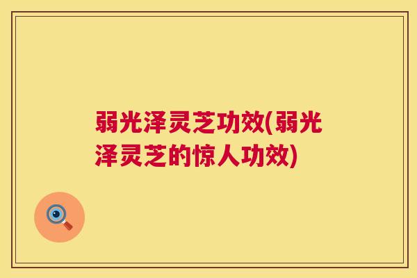 弱光泽灵芝功效(弱光泽灵芝的惊人功效)