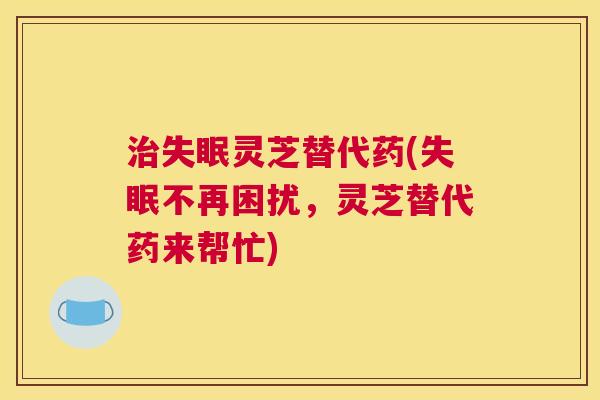 治失眠灵芝替代药(失眠不再困扰，灵芝替代药来帮忙)
