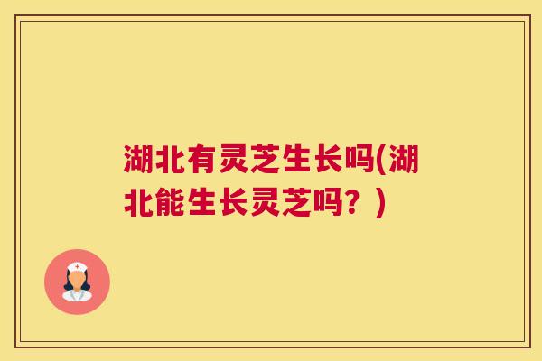 湖北有灵芝生长吗(湖北能生长灵芝吗？)
