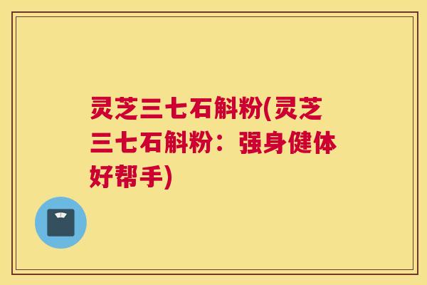 灵芝三七石斛粉(灵芝三七石斛粉：强身健体好帮手)