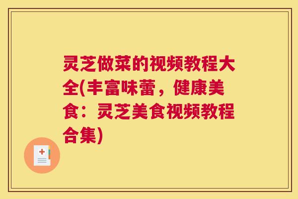 灵芝做菜的视频教程大全(丰富味蕾，健康美食：灵芝美食视频教程合集)