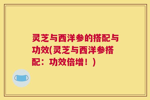 灵芝与西洋参的搭配与功效(灵芝与西洋参搭配：功效倍增！)