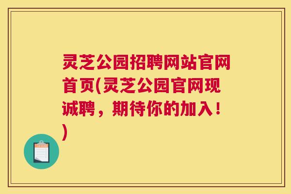 灵芝公园招聘网站官网首页(灵芝公园官网现诚聘，期待你的加入！)