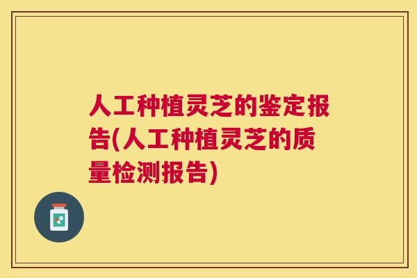 人工种植灵芝的鉴定报告(人工种植灵芝的质量检测报告)