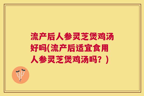 流产后人参灵芝煲鸡汤好吗(流产后适宜食用人参灵芝煲鸡汤吗？)