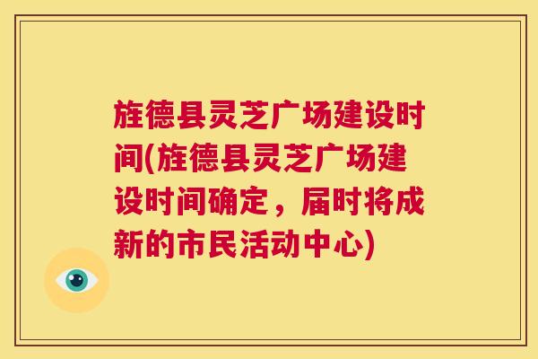 旌德县灵芝广场建设时间(旌德县灵芝广场建设时间确定，届时将成新的市民活动中心)