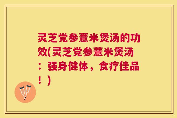 灵芝党参薏米煲汤的功效(灵芝党参薏米煲汤：强身健体，食疗佳品！)