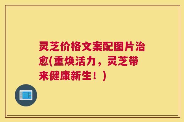 灵芝价格文案配图片治愈(重焕活力，灵芝带来健康新生！)