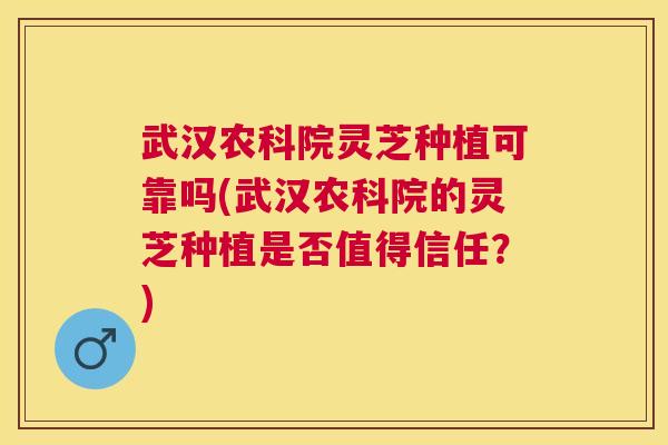 武汉农科院灵芝种植可靠吗(武汉农科院的灵芝种植是否值得信任？)