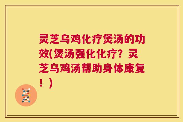 灵芝乌鸡化疗煲汤的功效(煲汤强化化疗？灵芝乌鸡汤帮助身体康复！)