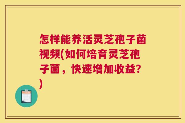 怎样能养活灵芝孢子菌视频(如何培育灵芝孢子菌，快速增加收益？)