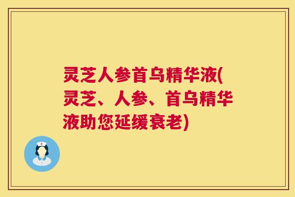 灵芝人参首乌精华液(灵芝、人参、首乌精华液助您延缓衰老)
