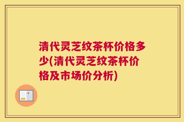 清代灵芝纹茶杯价格多少(清代灵芝纹茶杯价格及市场价分析)