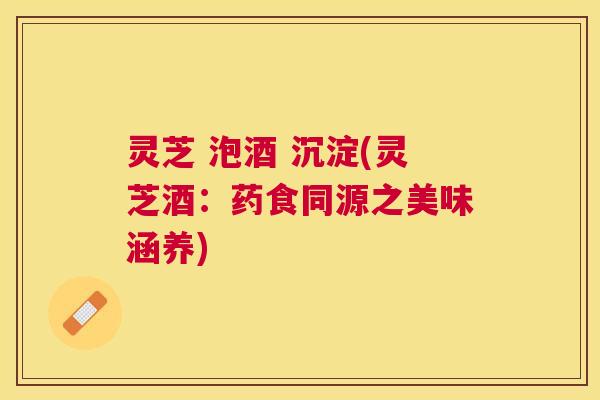 灵芝 泡酒 沉淀(灵芝酒：药食同源之美味涵养)