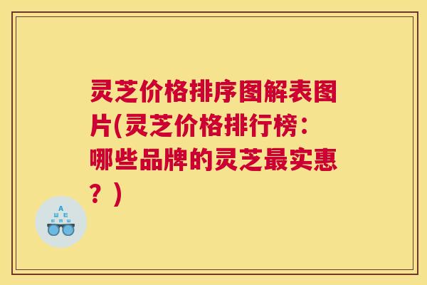 灵芝价格排序图解表图片(灵芝价格排行榜：哪些品牌的灵芝最实惠？)