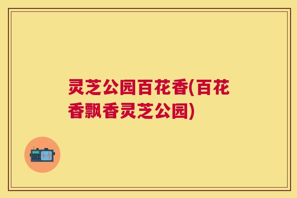 灵芝公园百花香(百花香飘香灵芝公园)
