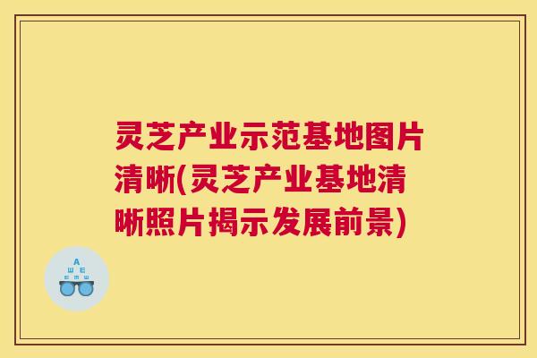 灵芝产业示范基地图片清晰(灵芝产业基地清晰照片揭示发展前景)