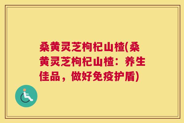 桑黄灵芝枸杞山楂(桑黄灵芝枸杞山楂：养生佳品，做好免疫护盾)
