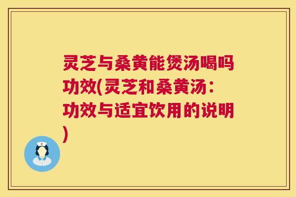 灵芝与桑黄能煲汤喝吗功效(灵芝和桑黄汤：功效与适宜饮用的说明)
