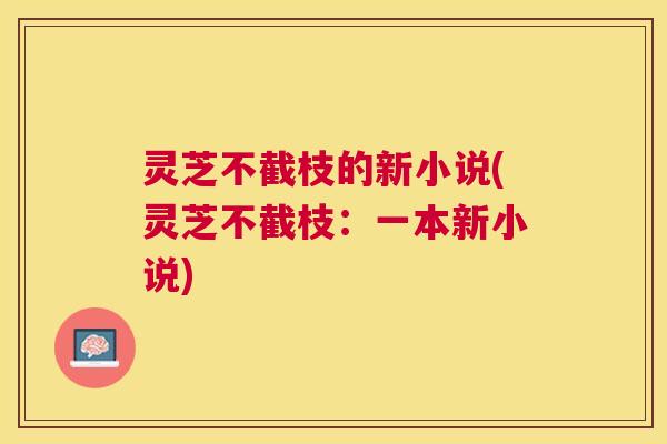 灵芝不截枝的新小说(灵芝不截枝：一本新小说)