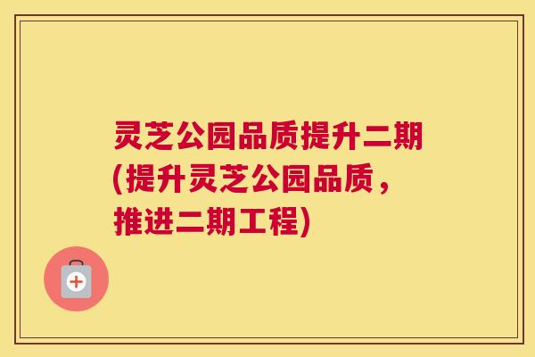 灵芝公园品质提升二期(提升灵芝公园品质，推进二期工程)