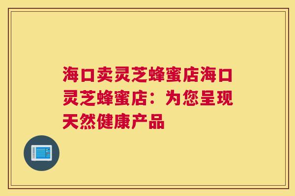 海口卖灵芝蜂蜜店海口灵芝蜂蜜店:为您呈现天然健康产品 海口卖灵芝蜂蜜店海口灵芝蜂蜜店:为您呈现天然健康产品