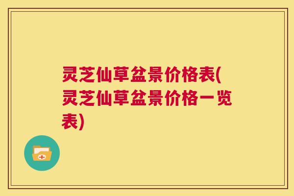 灵芝仙草盆景价格表(灵芝仙草盆景价格一览表)