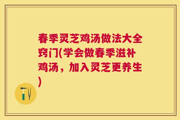 春季灵芝鸡汤做法大全窍门(学会做春季滋补鸡汤，加入灵芝更养生)