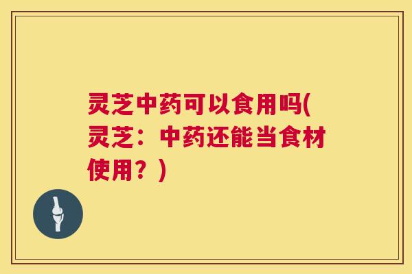 灵芝中药可以食用吗(灵芝：中药还能当食材使用？)