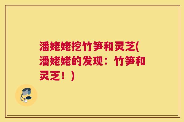潘姥姥挖竹笋和灵芝(潘姥姥的发现：竹笋和灵芝！)