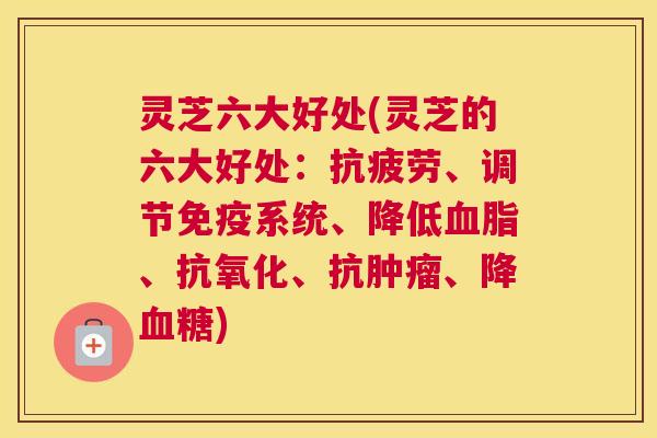 灵芝六大好处(灵芝的六大好处:、调节免疫系统、降低、、抗、降) 灵芝六大好处(灵芝的六大好处:、调节免疫系统、降低、、抗、降)