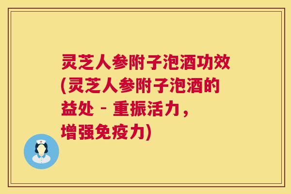灵芝人参附子泡酒功效(灵芝人参附子泡酒的益处 - 重振活力，增强免疫力)