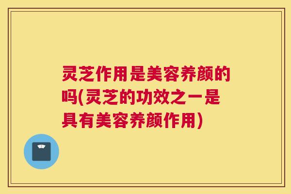 灵芝作用是美容养颜的吗(灵芝的功效之一是具有美容养颜作用) 灵芝作用是美容养颜的吗(灵芝的功效之一是具有美容养颜作用)