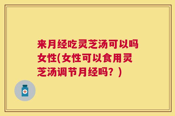 来吃灵芝汤可以吗女性(女性可以食用灵芝汤调节吗?) 来吃灵芝汤可以吗女性(女性可以食用灵芝汤调节吗?)
