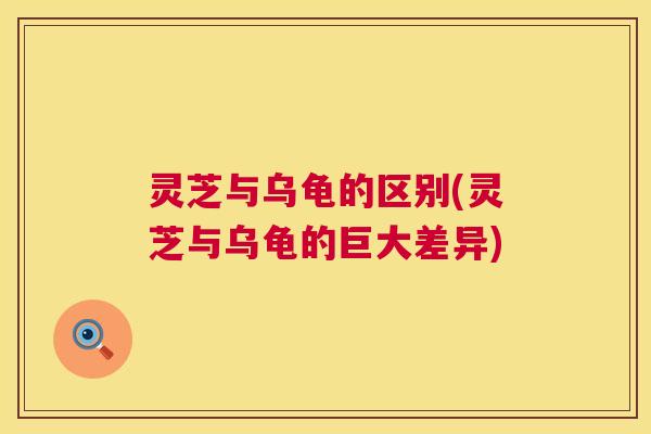 灵芝与乌龟的区别(灵芝与乌龟的巨大差异)
