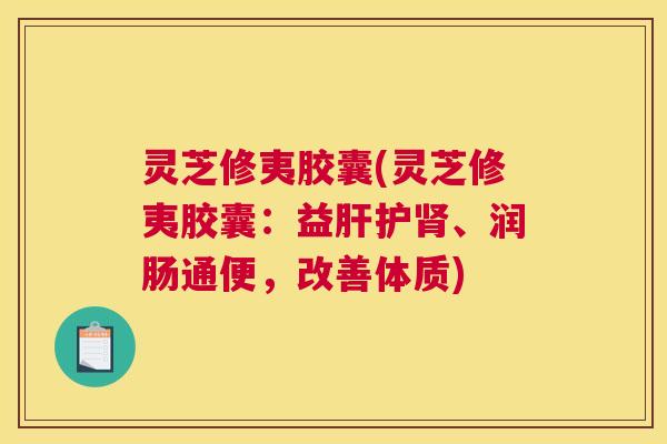 灵芝修夷胶囊(灵芝修夷胶囊：益肝护肾、润肠通便，改善体质)