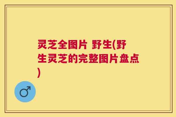 灵芝全图片 野生(野生灵芝的完整图片盘点)