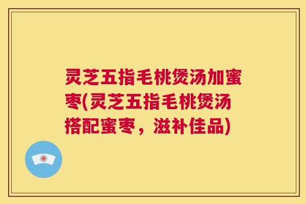 灵芝五指毛桃煲汤加蜜枣(灵芝五指毛桃煲汤搭配蜜枣，滋补佳品)