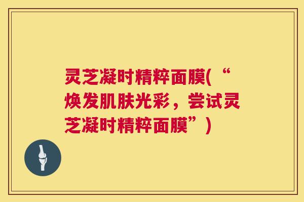 灵芝凝时精粹面膜(“焕发肌肤光彩，尝试灵芝凝时精粹面膜”)