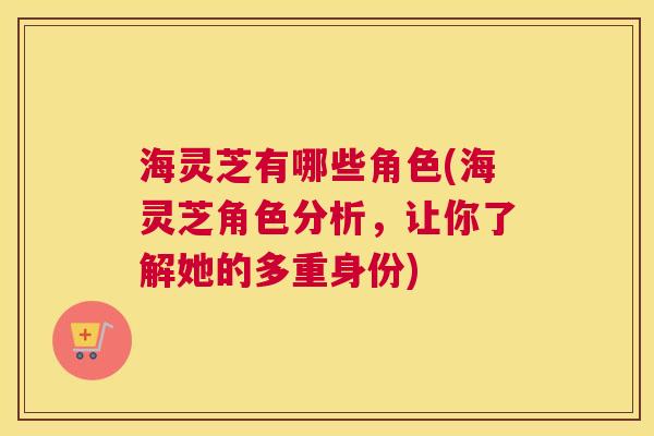 海灵芝有哪些角色(海灵芝角色分析，让你了解她的多重身份)