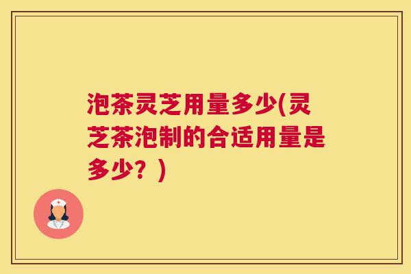 泡茶灵芝用量多少(灵芝茶泡制的合适用量是多少？)