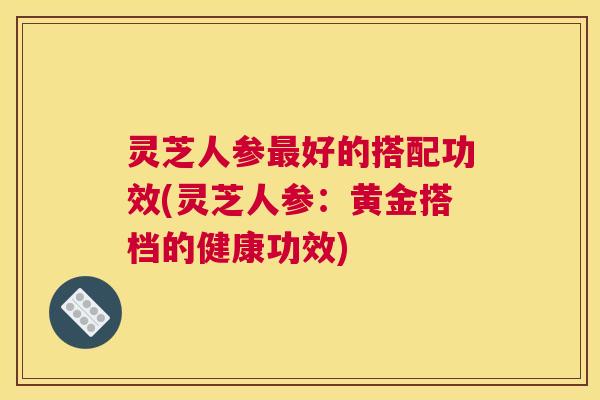 灵芝人参最好的搭配功效(灵芝人参：黄金搭档的健康功效)