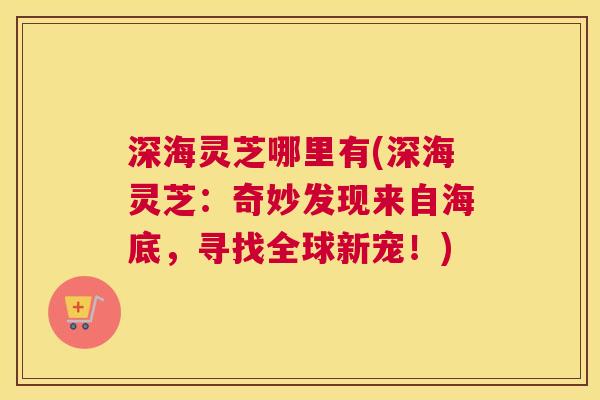 深海灵芝哪里有(深海灵芝：奇妙发现来自海底，寻找全球新宠！)