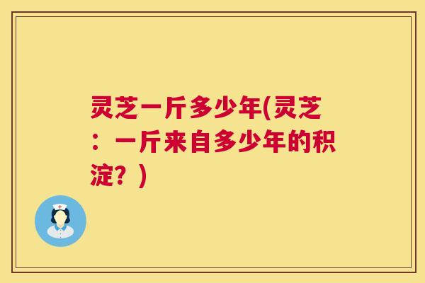 灵芝一斤多少年(灵芝：一斤来自多少年的积淀？)