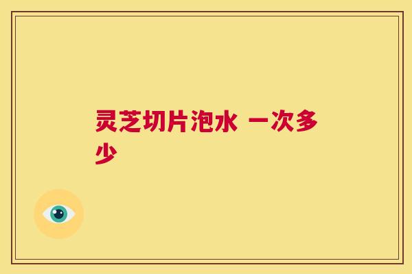 灵芝切片泡水 一次多少