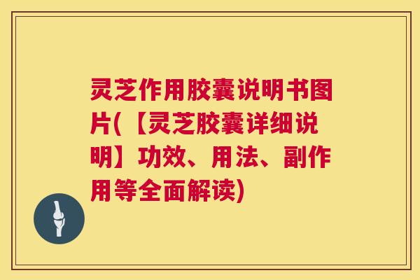灵芝作用胶囊说明书图片(【灵芝胶囊详细说明】功效、用法、副作用等全面解读)