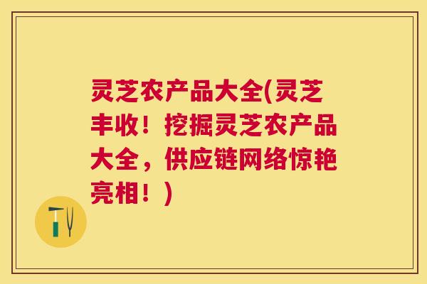 灵芝农产品大全(灵芝丰收！挖掘灵芝农产品大全，供应链网络惊艳亮相！)
